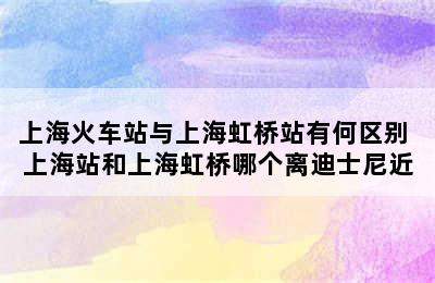 上海火车站与上海虹桥站有何区别 上海站和上海虹桥哪个离迪士尼近